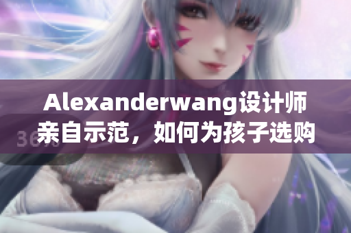 Alexanderwang设计师亲自示范，如何为孩子选购时尚配饰