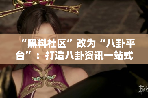 “黑料社区”改为“八卦平台”：打造八卦资讯一站式服务