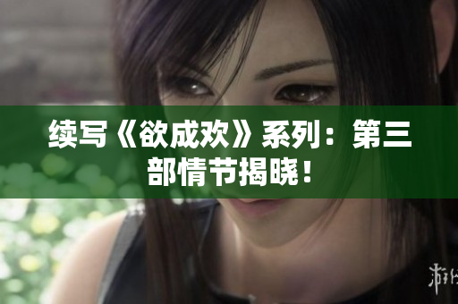 续写《欲成欢》系列：第三部情节揭晓！