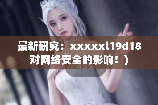最新研究：xxxxxl19d18对网络安全的影响！)