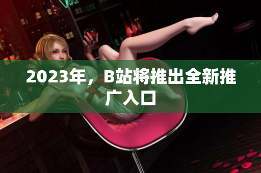 2023年，B站将推出全新推广入口