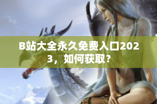 B站大全永久免费入口2023，如何获取？