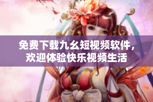 免费下载九幺短视频软件，欢迎体验快乐视频生活