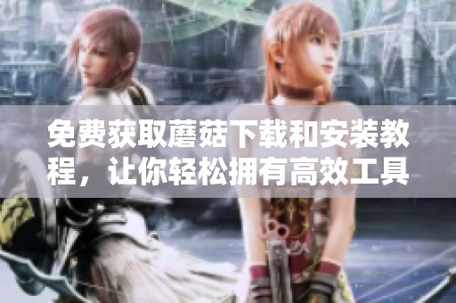 免费获取蘑菇下载和安装教程，让你轻松拥有高效工具！