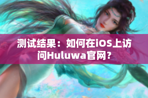 测试结果：如何在iOS上访问Huluwa官网？