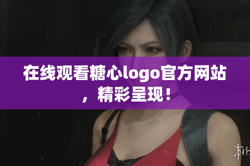在线观看糖心logo官方网站，精彩呈现！