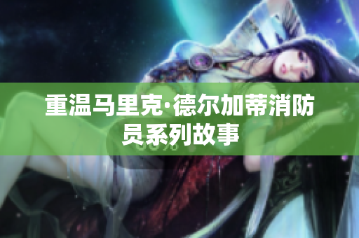 重温马里克·德尔加蒂消防员系列故事