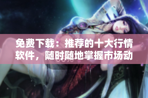 免费下载：推荐的十大行情软件，随时随地掌握市场动态
