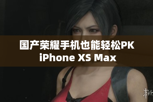 国产荣耀手机也能轻松PK iPhone XS Max