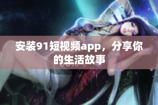 安装91短视频app，分享你的生活故事