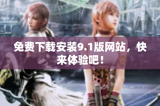 免费下载安装9.1版网站，快来体验吧！