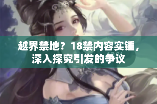 越界禁地？18禁内容实锤，深入探究引发的争议