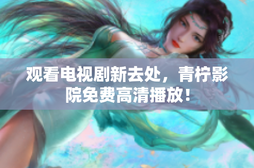 观看电视剧新去处，青柠影院免费高清播放！