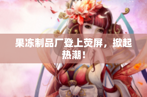 果冻制品厂登上荧屏，掀起热潮！