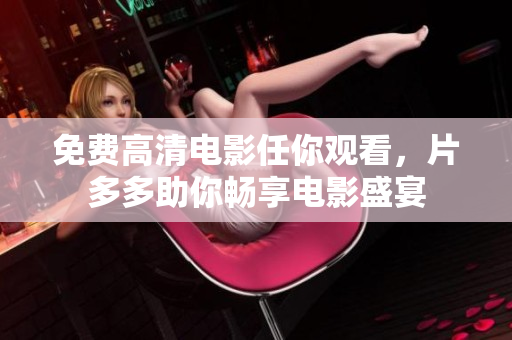 免费高清电影任你观看，片多多助你畅享电影盛宴