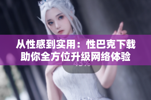 从性感到实用：性巴克下载助你全方位升级网络体验