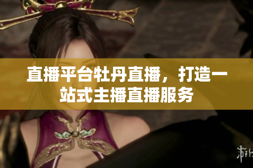 直播平台牡丹直播，打造一站式主播直播服务