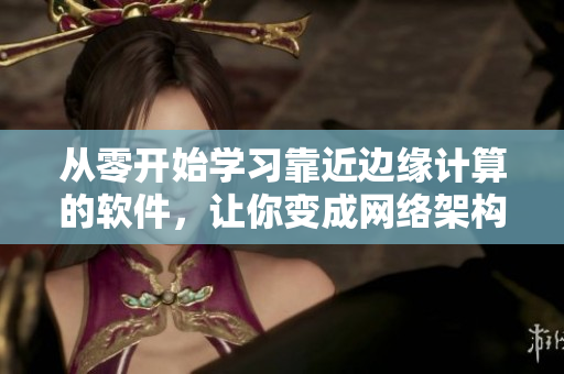 从零开始学习靠近边缘计算的软件，让你变成网络架构的专家