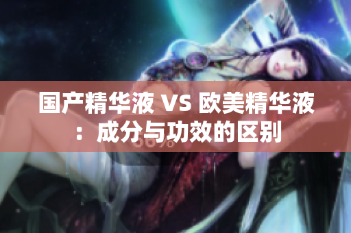 国产精华液 VS 欧美精华液：成分与功效的区别