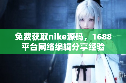 免费获取nike源码，1688平台网络编辑分享经验