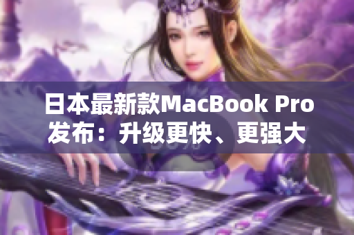 日本最新款MacBook Pro发布：升级更快、更强大