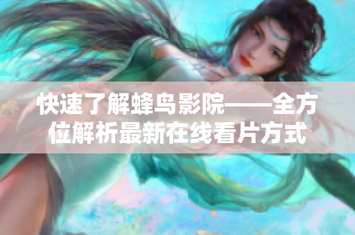 快速了解蜂鸟影院——全方位解析最新在线看片方式