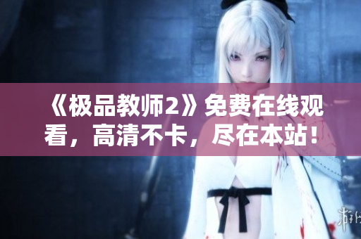 《极品教师2》免费在线观看，高清不卡，尽在本站！