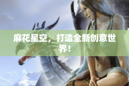 麻花星空，打造全新创意世界！