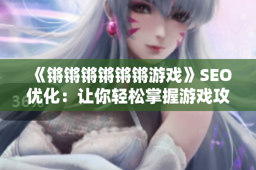 《锵锵锵锵锵锵游戏》SEO优化：让你轻松掌握游戏攻略！