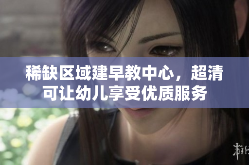 稀缺区域建早教中心，超清可让幼儿享受优质服务