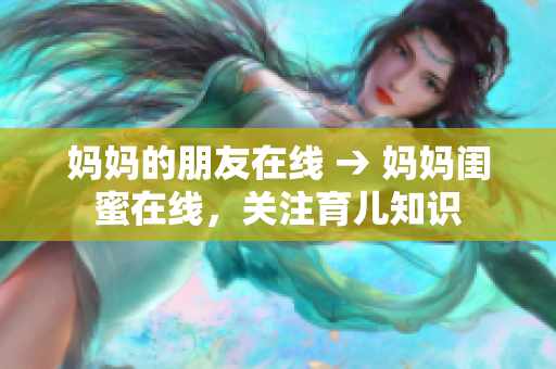 妈妈的朋友在线 → 妈妈闺蜜在线，关注育儿知识