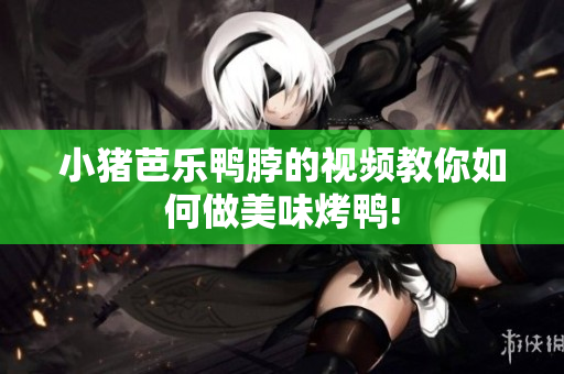 小猪芭乐鸭脖的视频教你如何做美味烤鸭!