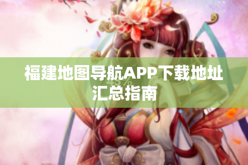 福建地图导航APP下载地址汇总指南