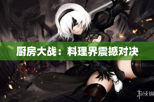 厨房大战：料理界震撼对决