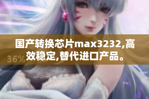 国产转换芯片max3232,高效稳定,替代进口产品。