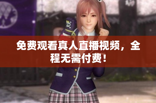 免费观看真人直播视频，全程无需付费！