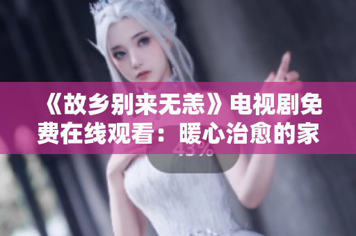 《故乡别来无恙》电视剧免费在线观看：暖心治愈的家国情怀
