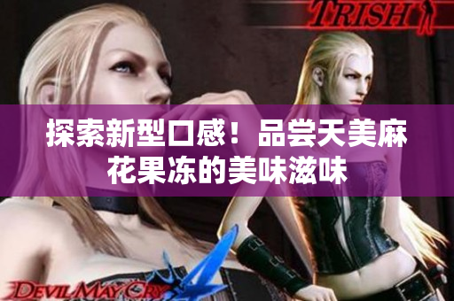 探索新型口感！品尝天美麻花果冻的美味滋味