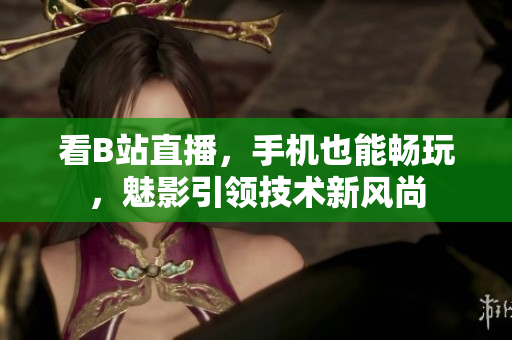 看B站直播，手机也能畅玩，魅影引领技术新风尚