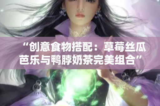 “创意食物搭配：草莓丝瓜芭乐与鸭脖奶茶完美组合”
