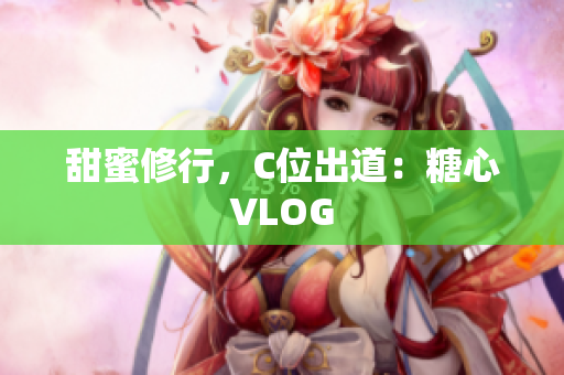甜蜜修行，C位出道：糖心VLOG