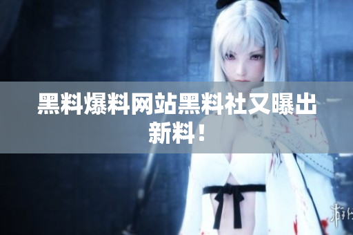 黑料爆料网站黑料社又曝出新料！