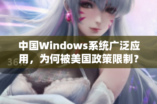 中国Windows系统广泛应用，为何被美国政策限制？