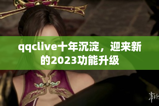 qqclive十年沉淀，迎来新的2023功能升级