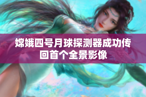 嫦娥四号月球探测器成功传回首个全景影像