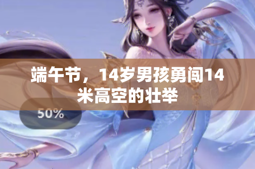 端午节，14岁男孩勇闯14米高空的壮举