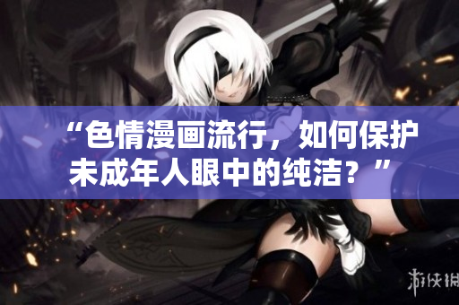 “色情漫画流行，如何保护未成年人眼中的纯洁？”