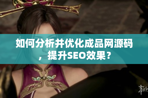 如何分析并优化成品网源码，提升SEO效果？