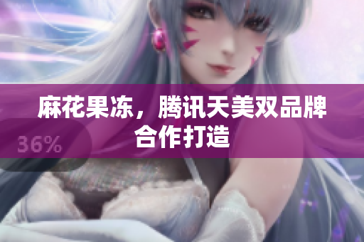 麻花果冻，腾讯天美双品牌合作打造