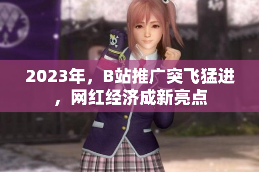 2023年，B站推广突飞猛进，网红经济成新亮点